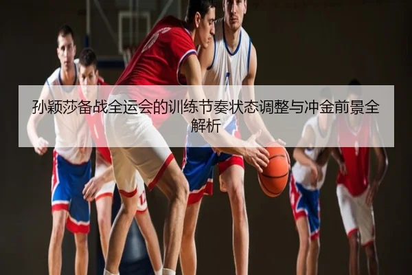 孙颖莎备战全运会的训练节奏状态调整与冲金前景全解析