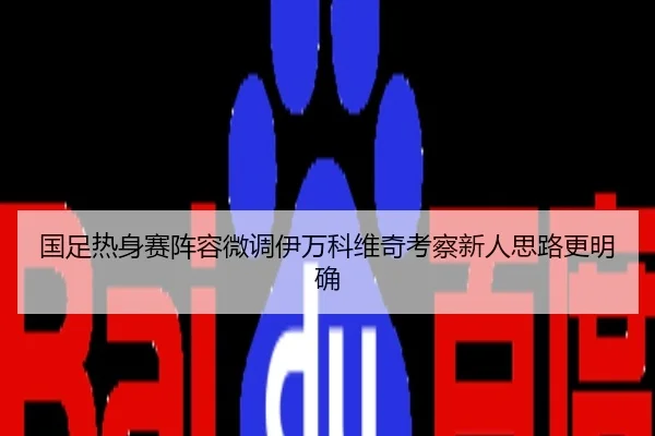 国足热身赛阵容微调伊万科维奇考察新人思路更明确