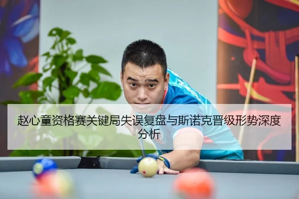 赵心童资格赛关键局失误复盘与斯诺克晋级形势深度分析