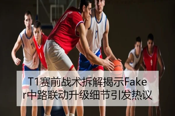 T1赛前战术拆解揭示Faker中路联动升级细节引发热议